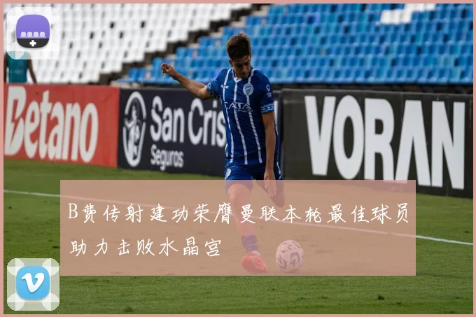 B费传射建功荣膺曼联本轮最佳球员助力击败水晶宫