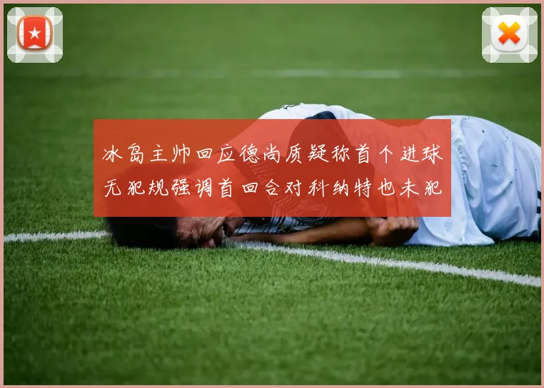 冰岛主帅回应德尚质疑称首个进球无犯规强调首回合对科纳特也未犯规