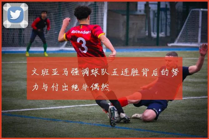 文班亚马强调球队五连胜背后的努力与付出绝非偶然
