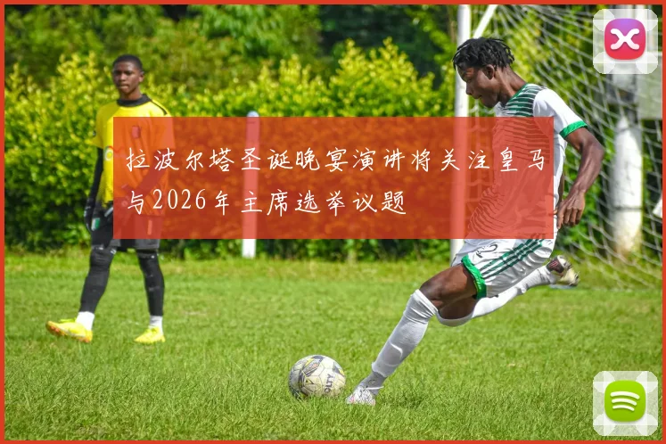 拉波尔塔圣诞晚宴演讲将关注皇马与2026年主席选举议题