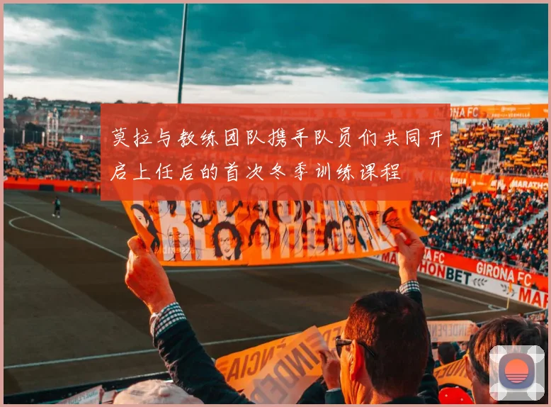 莫拉与教练团队携手队员们共同开启上任后的首次冬季训练课程