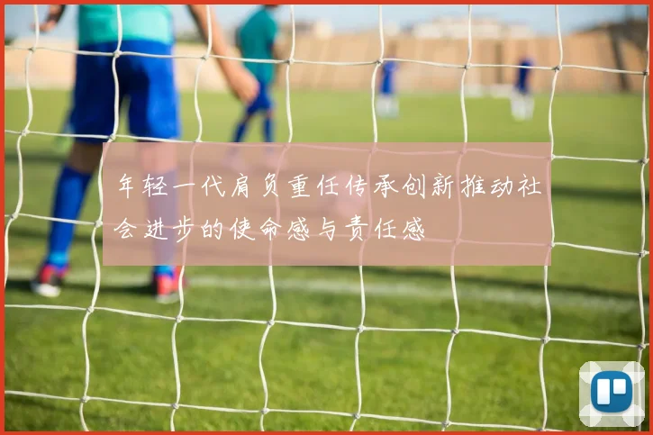 年轻一代肩负重任传承创新推动社会进步的使命感与责任感