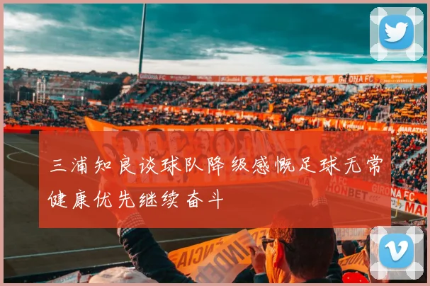 三浦知良谈球队降级感慨足球无常健康优先继续奋斗
