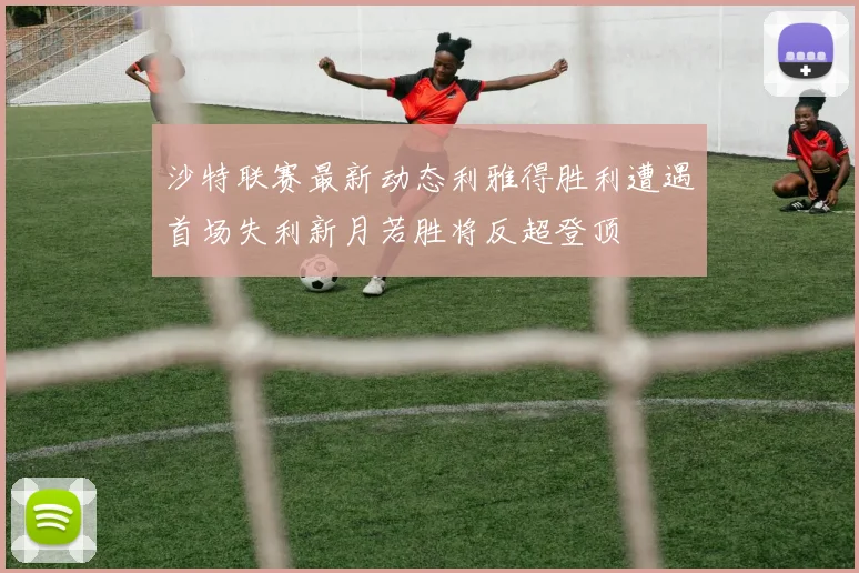 沙特联赛最新动态利雅得胜利遭遇首场失利新月若胜将反超登顶