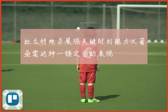 杜兰特绝杀展现关键时刻能力火箭亟需这种一锤定音的表现