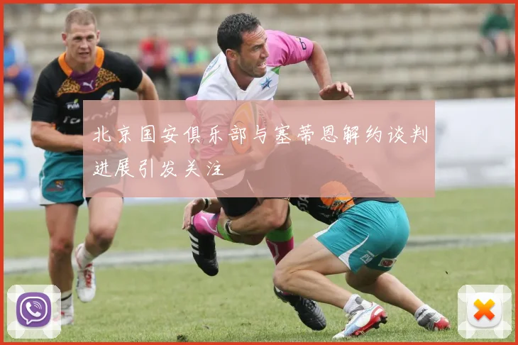 北京国安俱乐部与塞蒂恩解约谈判进展引发关注