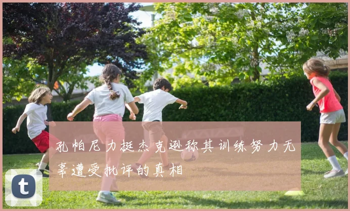 孔帕尼力挺杰克逊称其训练努力无辜遭受批评的真相