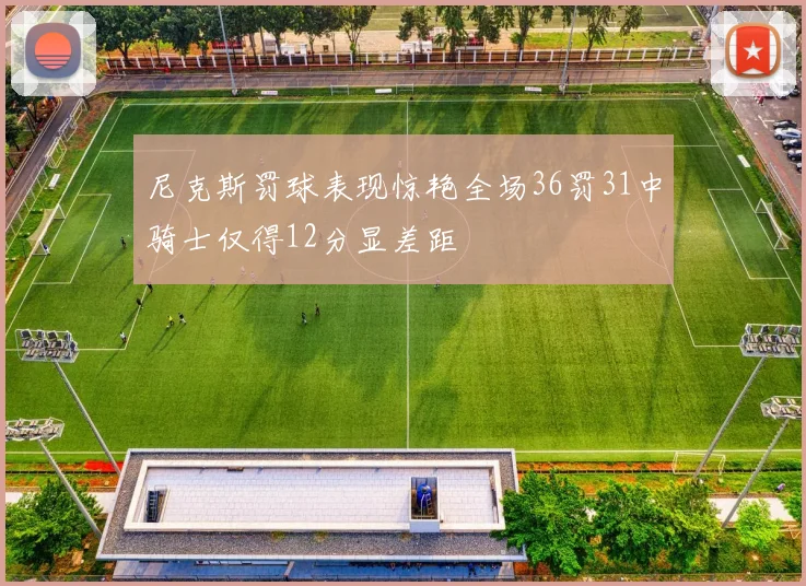 尼克斯罚球表现惊艳全场36罚31中骑士仅得12分显差距