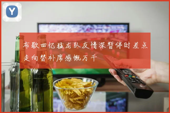 布歇回忆猛龙队友情深暂停时差点走向替补席感慨万千