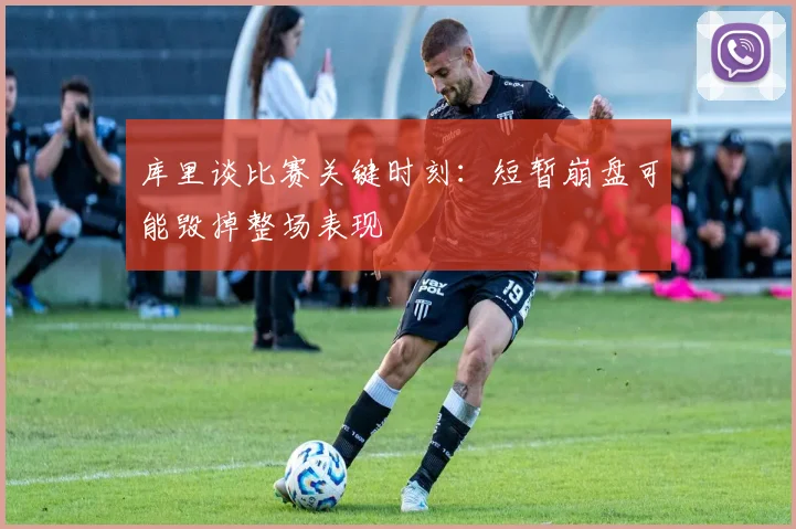 库里谈比赛关键时刻：短暂崩盘可能毁掉整场表现