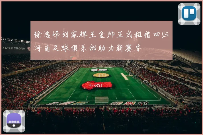 徐浩峰刘家辉王金帅正式租借回归河南足球俱乐部助力新赛季