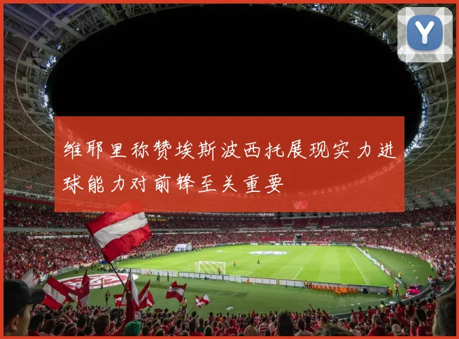 维耶里称赞埃斯波西托展现实力进球能力对前锋至关重要