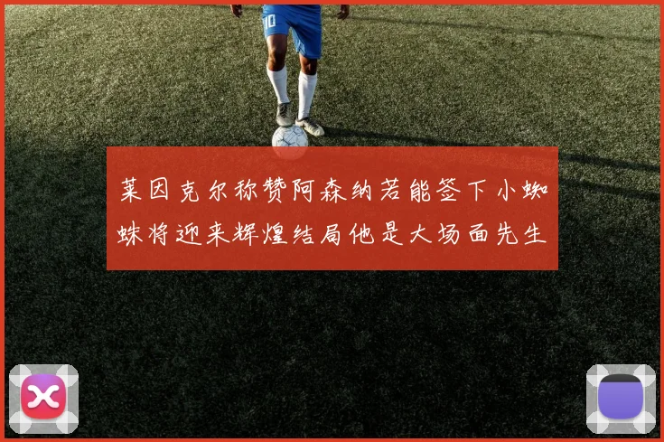 莱因克尔称赞阿森纳若能签下小蜘蛛将迎来辉煌结局他是大场面先生的最佳人选