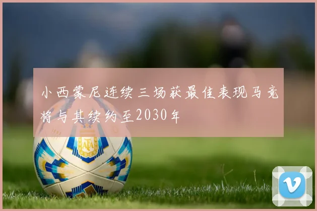 小西蒙尼连续三场获最佳表现马竞将与其续约至2030年