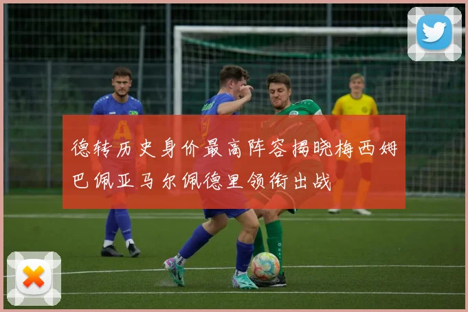德转历史身价最高阵容揭晓梅西姆巴佩亚马尔佩德里领衔出战