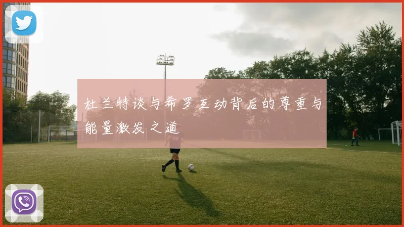 杜兰特谈与希罗互动背后的尊重与能量激发之道