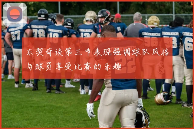 东契奇谈第三节表现强调球队风格与球员享受比赛的乐趣