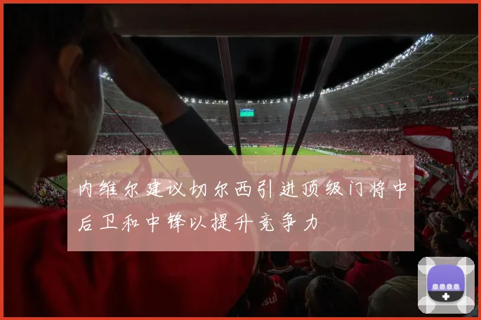 内维尔建议切尔西引进顶级门将中后卫和中锋以提升竞争力