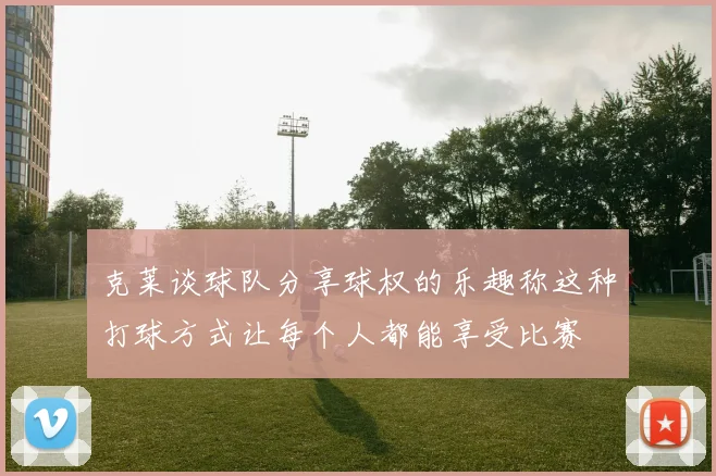 克莱谈球队分享球权的乐趣称这种打球方式让每个人都能享受比赛
