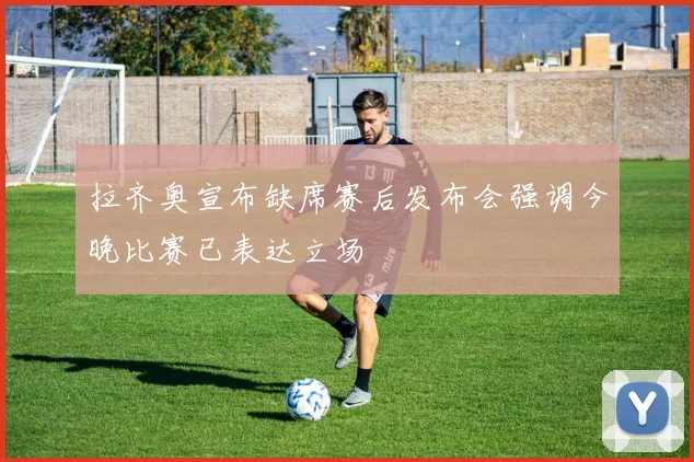 拉齐奥宣布缺席赛后发布会强调今晚比赛已表达立场