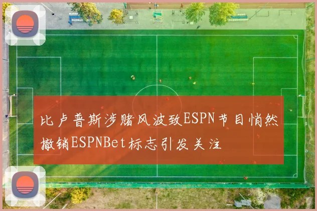 比卢普斯涉赌风波致ESPN节目悄然撤销ESPNBet标志引发关注